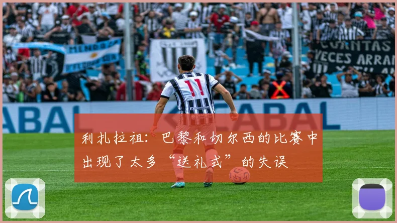 利扎拉祖：巴黎和切尔西的比赛中出现了太多“送礼式”的失误
