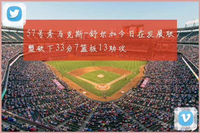 57号秀马克斯-舒尔加今日在发展联盟砍下33分7篮板13助攻