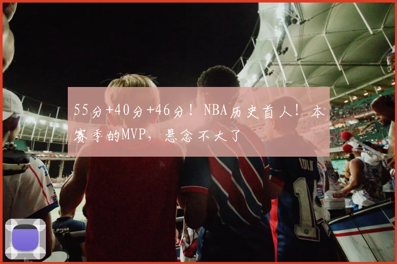 55分+40分+46分！NBA历史首人！本赛季的MVP，悬念不大了