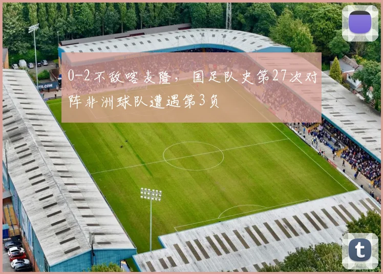 0-2不敌喀麦隆，国足队史第27次对阵非洲球队遭遇第3负