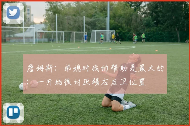 詹姆斯：弟媳对我的帮助是最大的；一开始很讨厌踢右后卫位置