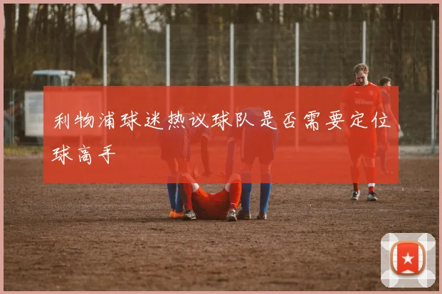 利物浦球迷热议球队是否需要定位球高手