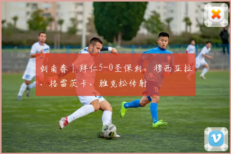 剑南春丨拜仁5-0圣保利，穆西亚拉、格雷茨卡、雅克松传射