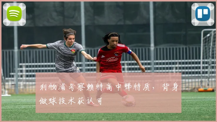 利物浦考察赖特高中锋特质，背身做球技术获认可