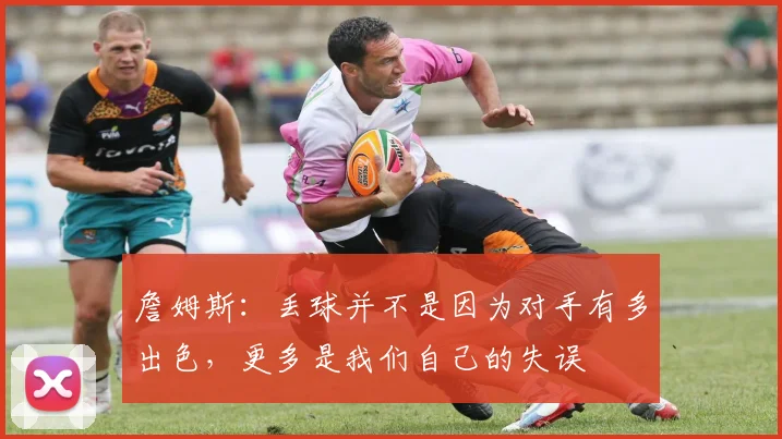 詹姆斯：丢球并不是因为对手有多出色，更多是我们自己的失误