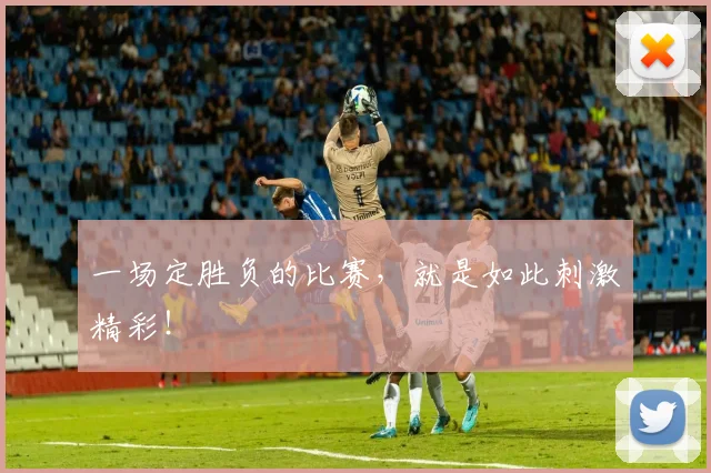 一场定胜负的比赛，就是如此刺激精彩！