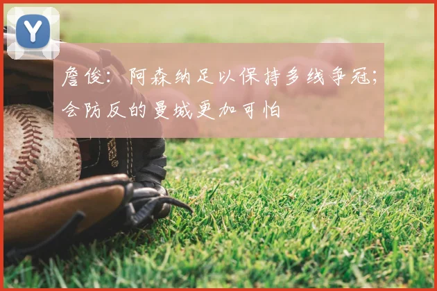 詹俊：阿森纳足以保持多线争冠；会防反的曼城更加可怕