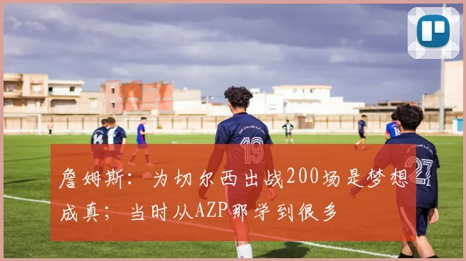 詹姆斯：为切尔西出战200场是梦想成真；当时从AZP那学到很多