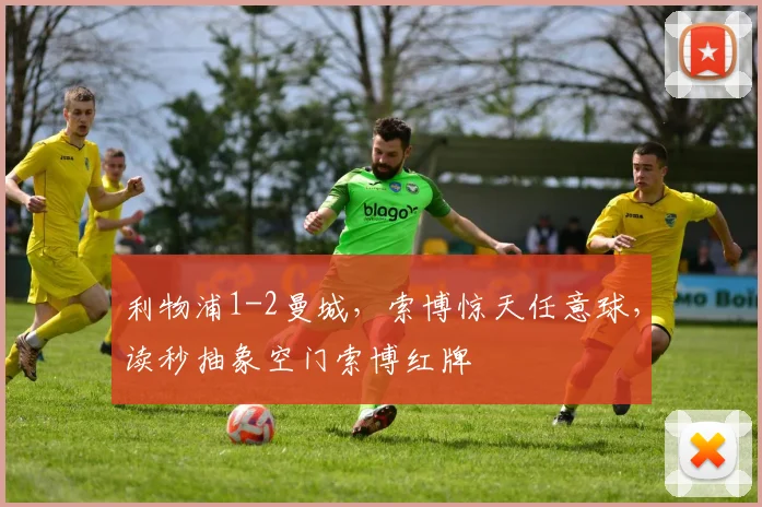 利物浦1-2曼城，索博惊天任意球，读秒抽象空门索博红牌