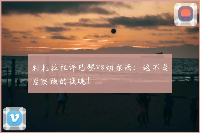 利扎拉祖评巴黎vs切尔西：这不是后防线的夜晚！