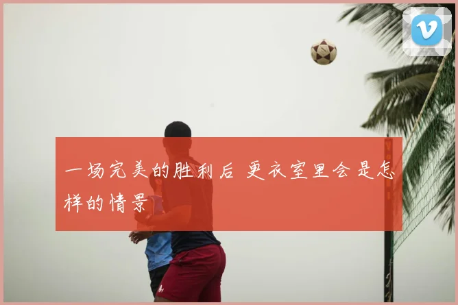 一场完美的胜利后 更衣室里会是怎样的情景