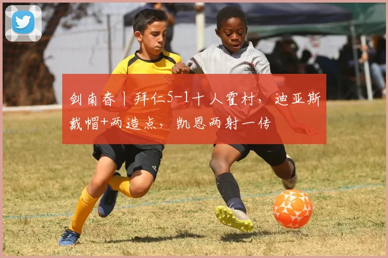 剑南春丨拜仁5-1十人霍村，迪亚斯戴帽+两造点，凯恩两射一传