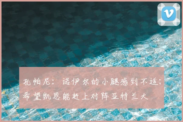 孔帕尼：诺伊尔的小腿感到不适；希望凯恩能赶上对阵亚特兰大