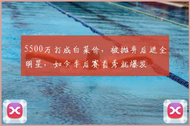 5500万打成白菜价，被抛弃后进全明星，如今季后赛首秀就爆发