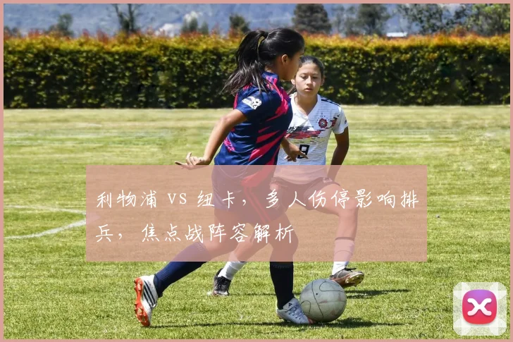 利物浦 vs 纽卡，多人伤停影响排兵，焦点战阵容解析