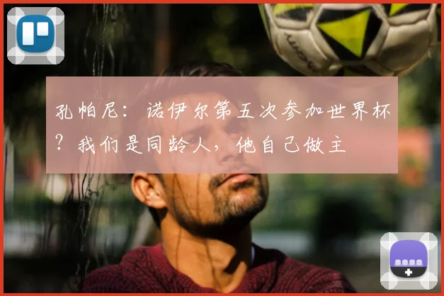 孔帕尼：诺伊尔第五次参加世界杯？我们是同龄人，他自己做主