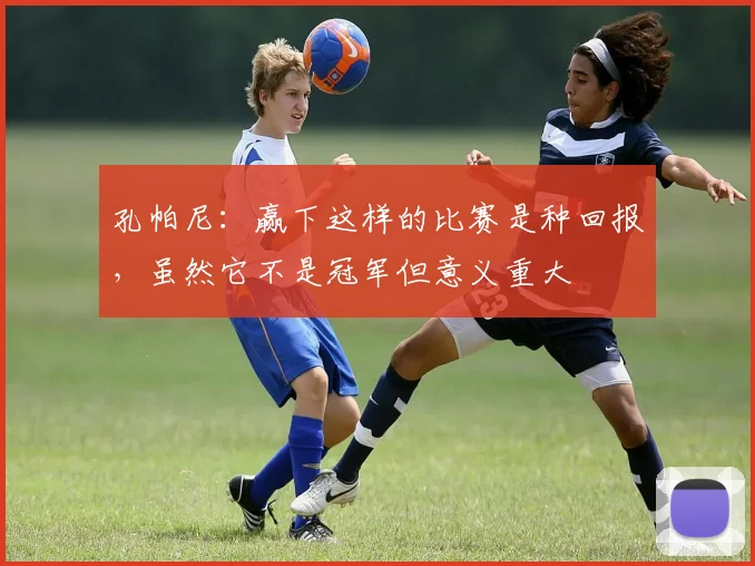 孔帕尼：赢下这样的比赛是种回报，虽然它不是冠军但意义重大