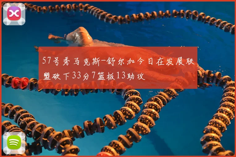 57号秀马克斯-舒尔加今日在发展联盟砍下33分7篮板13助攻