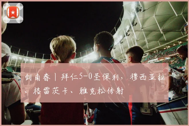 剑南春丨拜仁5-0圣保利，穆西亚拉、格雷茨卡、雅克松传射