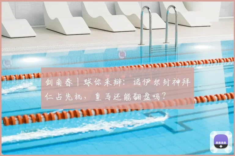 剑南春丨球你来辩：诺伊尔封神拜仁占先机，皇马还能翻盘吗？