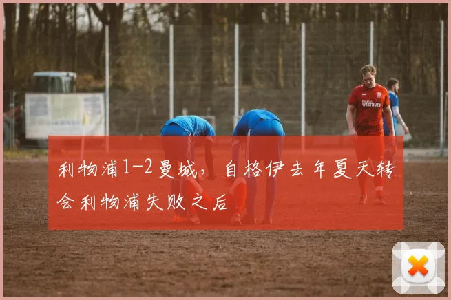 利物浦1-2曼城，自格伊去年夏天转会利物浦失败之后