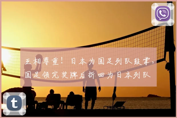 互相尊重！日本为国足列队鼓掌，国足领完奖牌后折回为日本列队