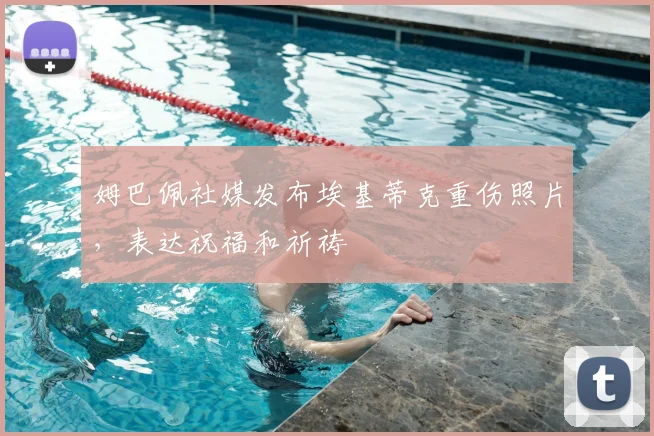 姆巴佩社媒发布埃基蒂克重伤照片，表达祝福和祈祷