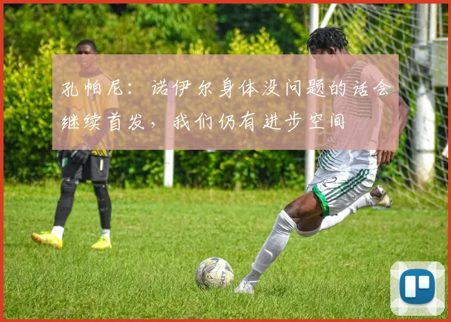 孔帕尼：诺伊尔身体没问题的话会继续首发，我们仍有进步空间