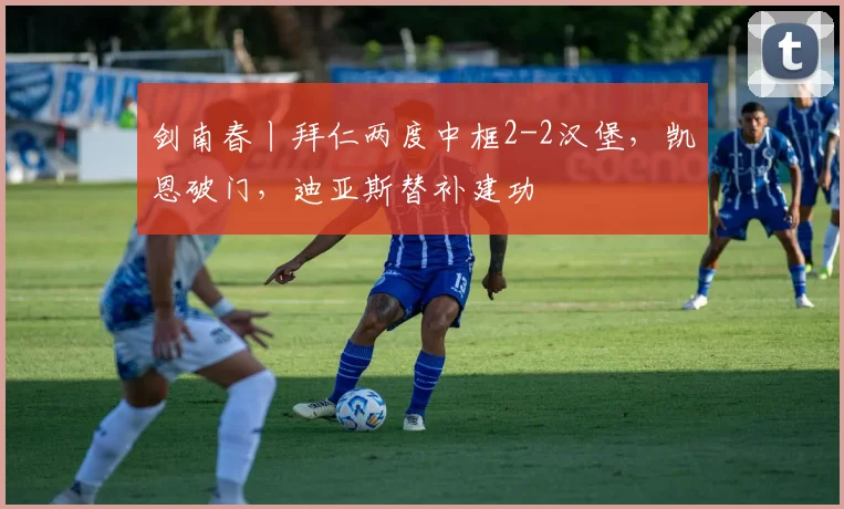 剑南春丨拜仁两度中框2-2汉堡，凯恩破门，迪亚斯替补建功