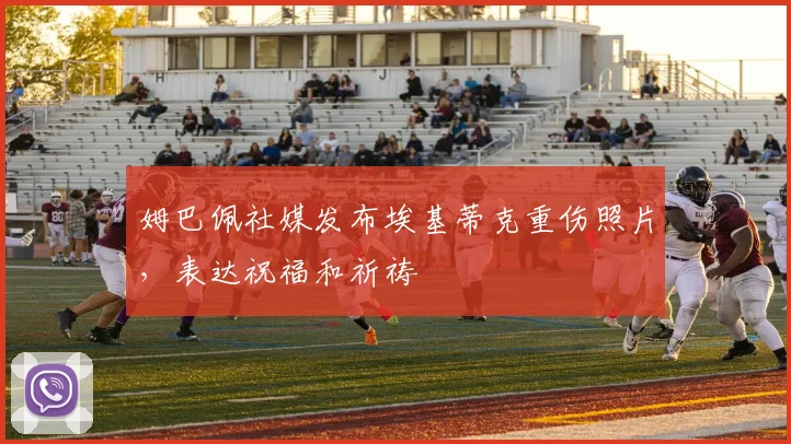 姆巴佩社媒发布埃基蒂克重伤照片，表达祝福和祈祷